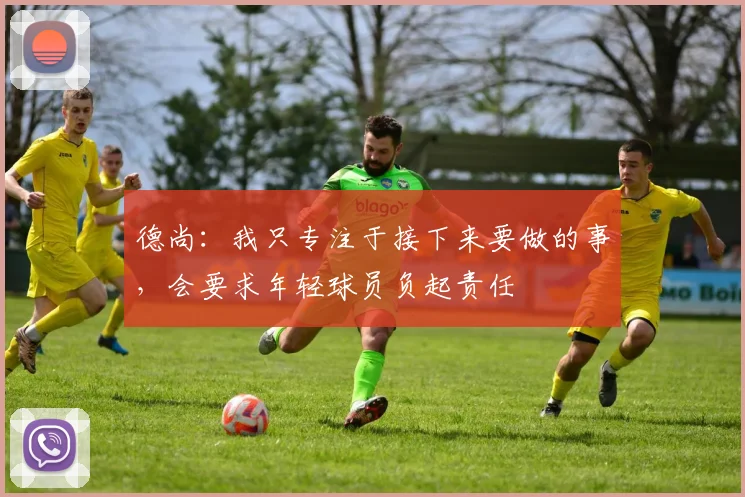 德尚：我只专注于接下来要做的事，会要求年轻球员负起责任