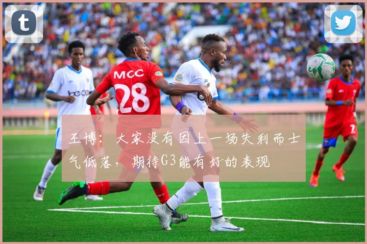 王博：大家没有因上一场失利而士气低落，期待G3能有好的表现
