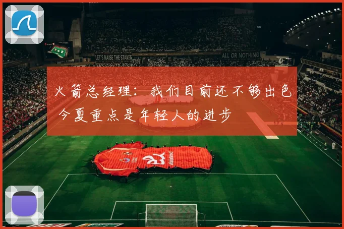 火箭总经理：我们目前还不够出色 今夏重点是年轻人的进步