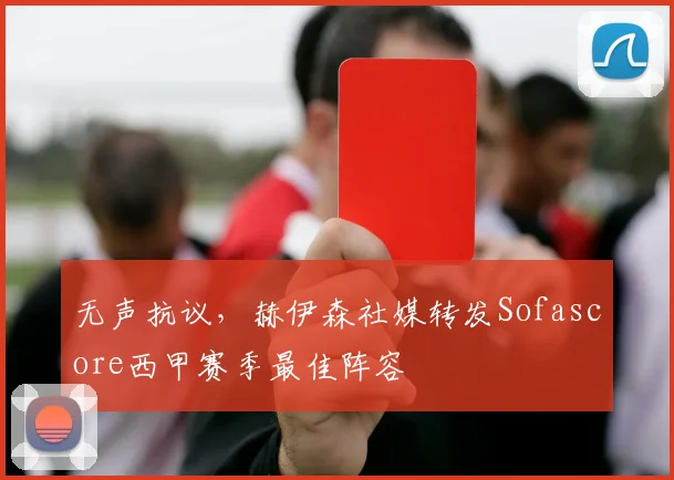 无声抗议，赫伊森社媒转发Sofascore西甲赛季最佳阵容