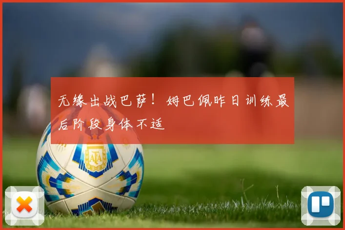 无缘出战巴萨！姆巴佩昨日训练最后阶段身体不适
