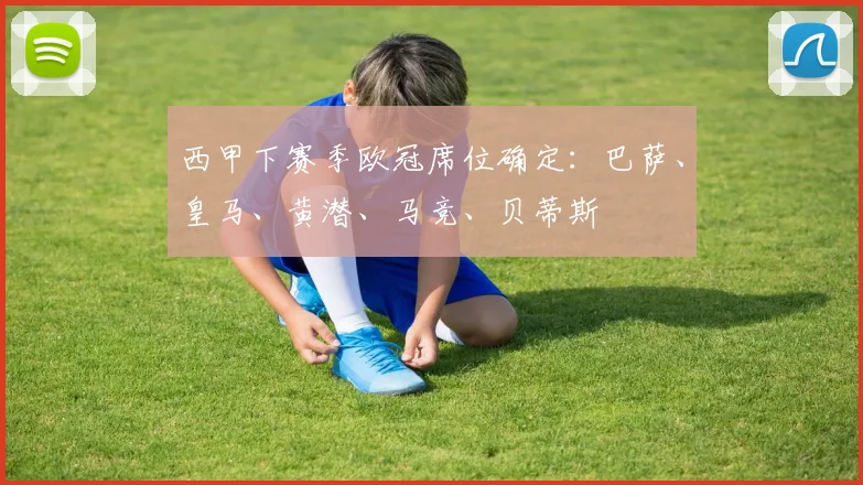 西甲下赛季欧冠席位确定：巴萨、皇马、黄潜、马竞、贝蒂斯