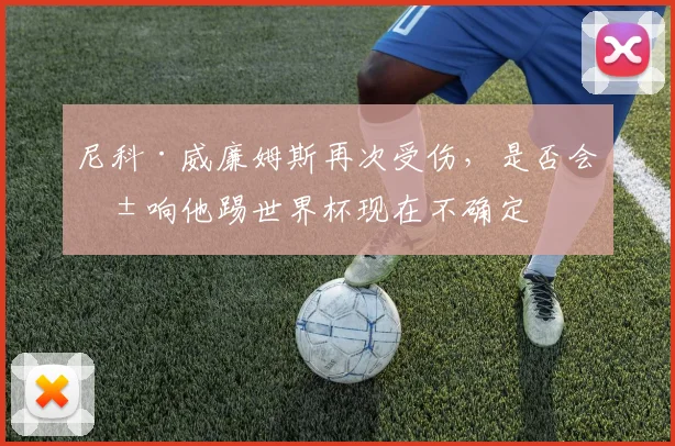 尼科·威廉姆斯再次受伤，是否会影响他踢世界杯现在不确定